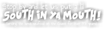 Stop by and let us put a lil SOUTH IN YA MOUTH! - Serving the best seafood on the Coast for over 40 years! -